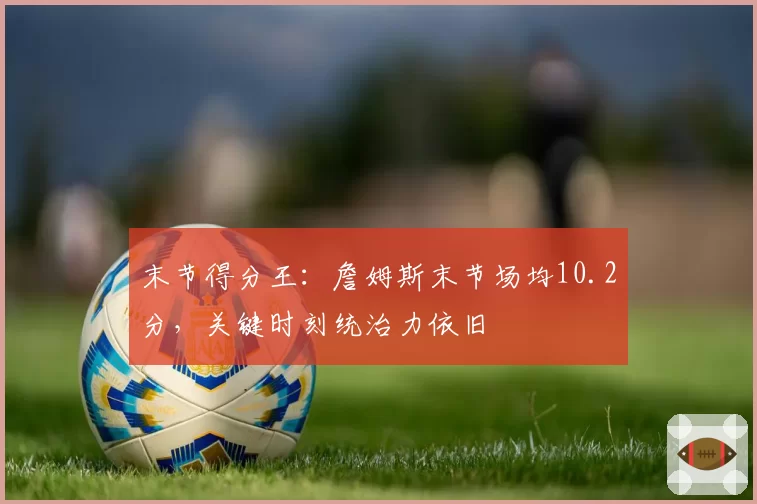 末节得分王:詹姆斯末节场均10.2分,关键时刻统治力依旧