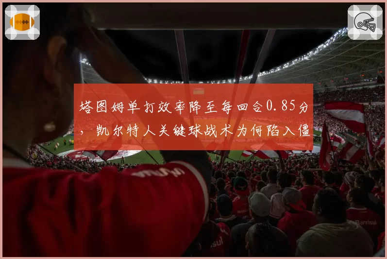 塔图姆单打效率降至每回合0.85分,凯尔特人关键球战术为何陷入僵局?