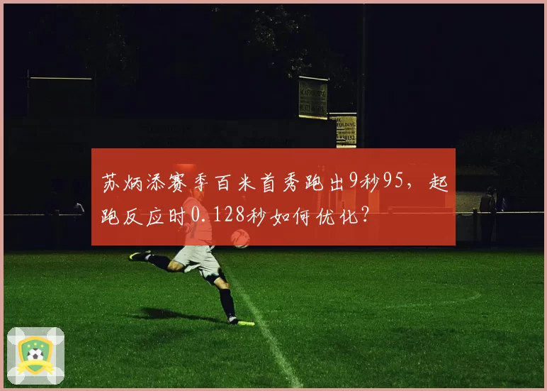 苏炳添赛季百米首秀跑出9秒95，起跑反应时0.128秒如何优化？