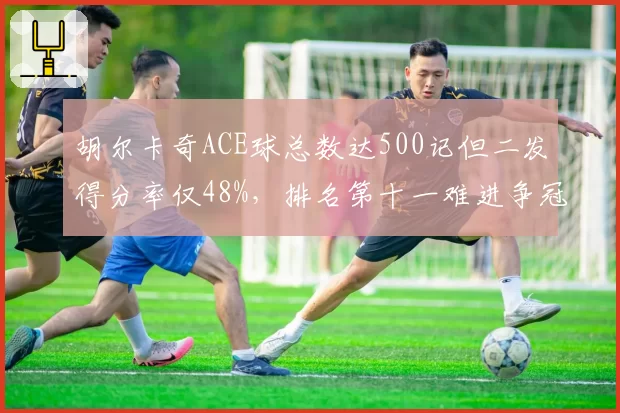 胡尔卡奇ACE球总数达500记但二发得分率仅48%,排名第十一难进争冠集团