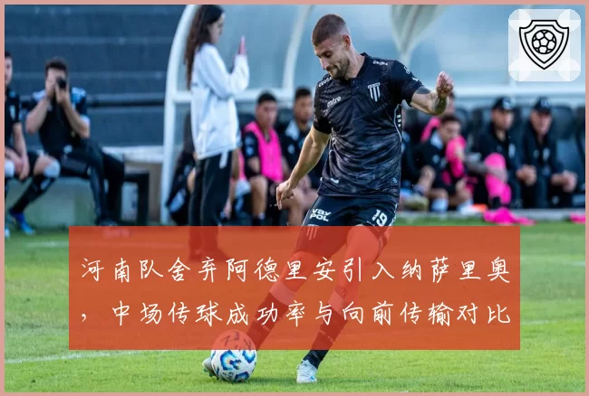 河南队舍弃阿德里安引入纳萨里奥，中场传球成功率与向前传输对比