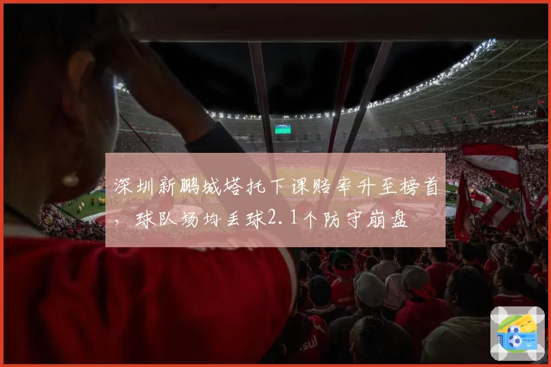深圳新鹏城塔托下课赔率升至榜首,球队场均丢球2.1个防守崩盘