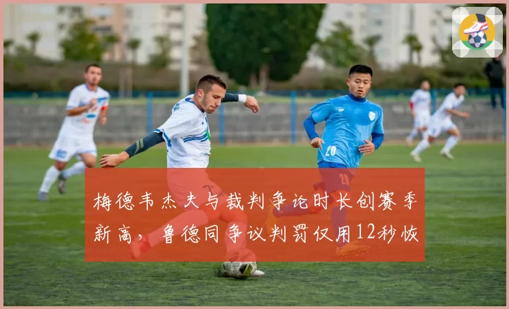 梅德韦杰夫与裁判争论时长创赛季新高，鲁德同争议判罚仅用12秒恢复比赛凸显心态差异