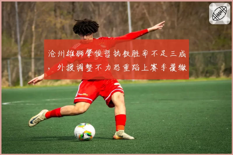 沧州雄狮肇俊哲执教胜率不足三成,外援调整不力恐重蹈上赛季覆辙