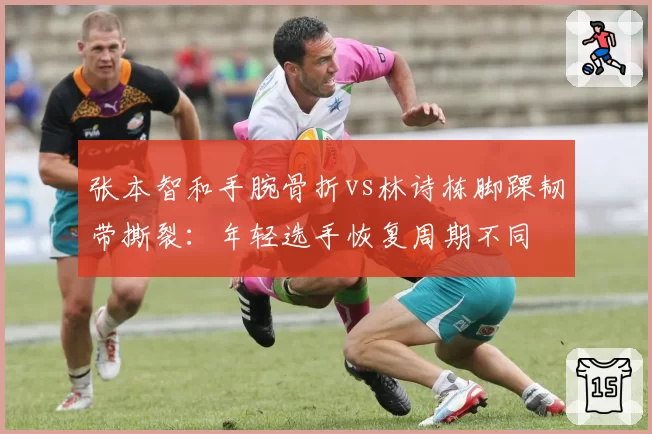 张本智和手腕骨折vs林诗栋脚踝韧带撕裂：年轻选手恢复周期不同