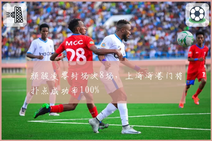 颜骏凌零封场次8场,上海海港门将扑点成功率100%