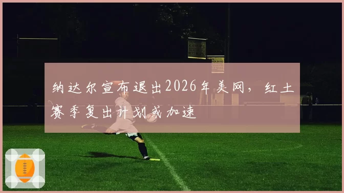 纳达尔宣布退出2026年美网，红土赛季复出计划或加速