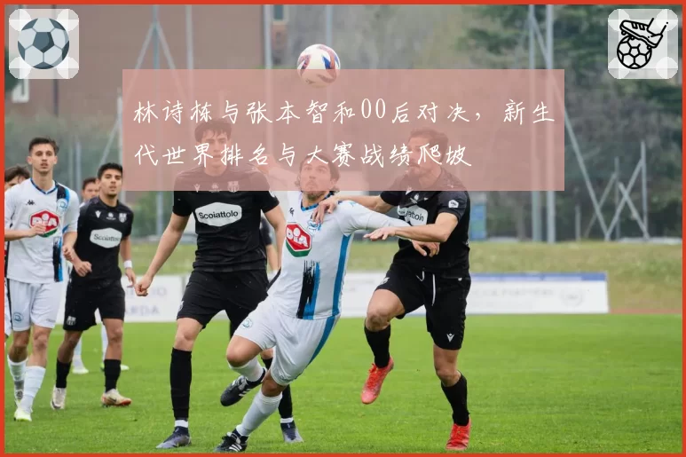 林诗栋与张本智和00后对决，新生代世界排名与大赛战绩爬坡