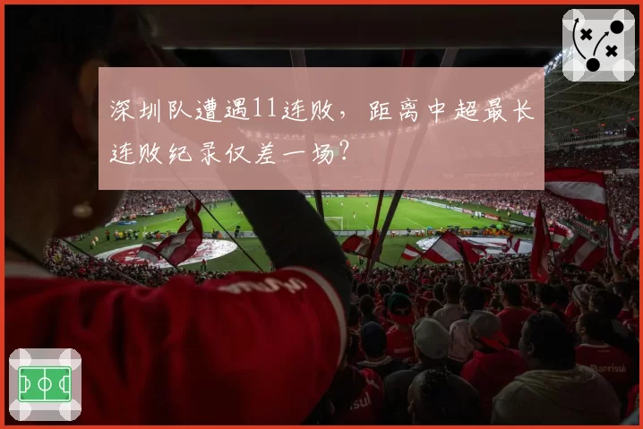 深圳队遭遇11连败,距离中超最长连败纪录仅差一场?