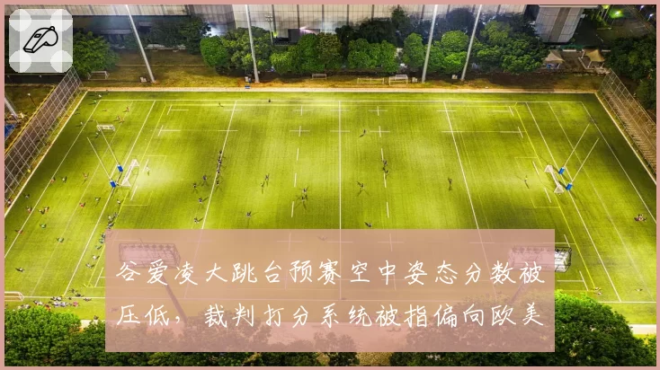 谷爱凌大跳台预赛空中姿态分数被压低,裁判打分系统被指偏向欧美选手