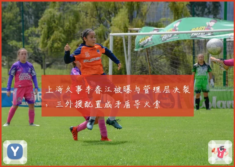上海久事李春江被曝与管理层决裂,三外援配置成矛盾导火索