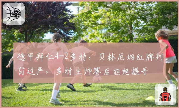 德甲拜仁4-2多特,贝林厄姆红牌判罚过严,多特主帅赛后拒绝握手