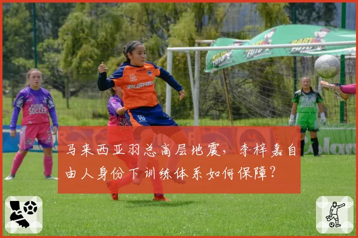 马来西亚羽总高层地震,李梓嘉自由人身份下训练体系如何保障?