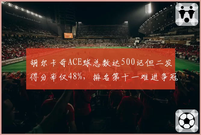 胡尔卡奇ACE球总数达500记但二发得分率仅48%,排名第十一难进争冠集团