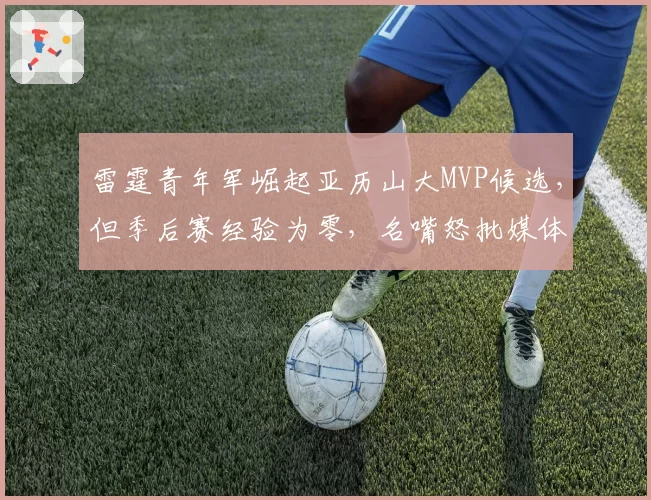 雷霆青年军崛起亚历山大MVP候选,但季后赛经验为零,名嘴怒批媒体过度吹捧