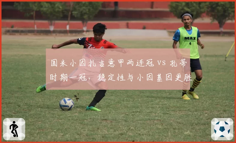 国米小因扎吉意甲两连冠 vs 孔蒂时期一冠,稳定性与小因基因更胜一筹?