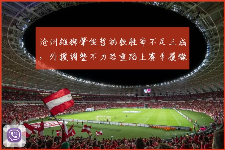沧州雄狮肇俊哲执教胜率不足三成,外援调整不力恐重蹈上赛季覆辙