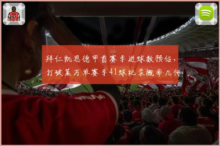 拜仁凯恩德甲首赛季进球数预估,打破莱万单赛季41球纪录概率几何