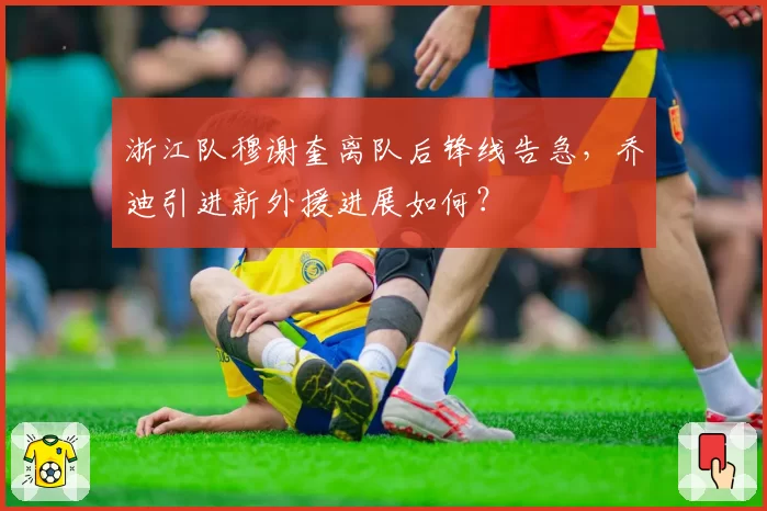 浙江队穆谢奎离队后锋线告急,乔迪引进新外援进展如何?