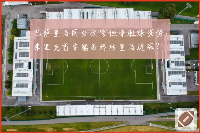 巴萨皇马同分收官但净胜球劣势,弗里克首季能否终结皇马连冠?