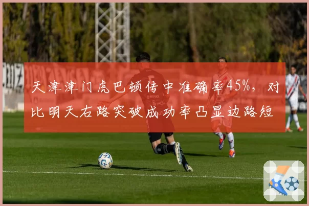 天津津门虎巴顿传中准确率45%,对比明天右路突破成功率凸显边路短板