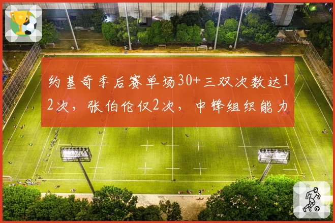 约基奇季后赛单场30+三双次数达12次，张伯伦仅2次，中锋组织能力跨时代碾压