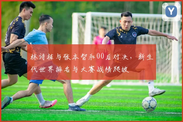 林诗栋与张本智和00后对决，新生代世界排名与大赛战绩爬坡