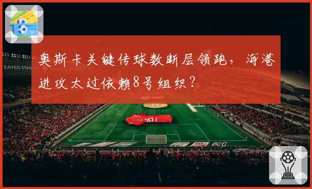 奥斯卡关键传球数断层领跑,海港进攻太过依赖8号组织?