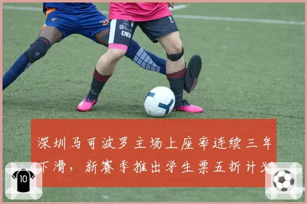 深圳马可波罗主场上座率连续三年下滑，新赛季推出学生票五折计划挽回球迷__br_