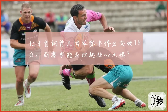 北京首钢曾凡博单赛季得分突破18分，新赛季能否扛起核心大旗？