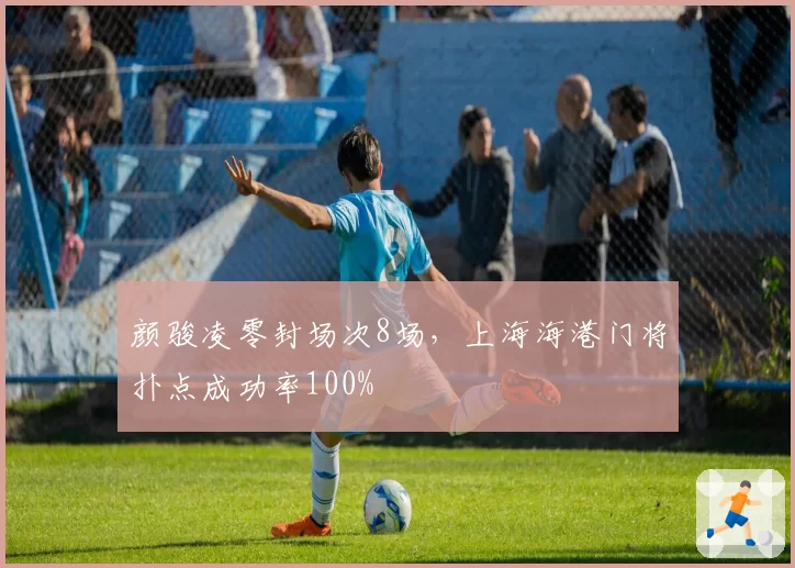 颜骏凌零封场次8场,上海海港门将扑点成功率100%