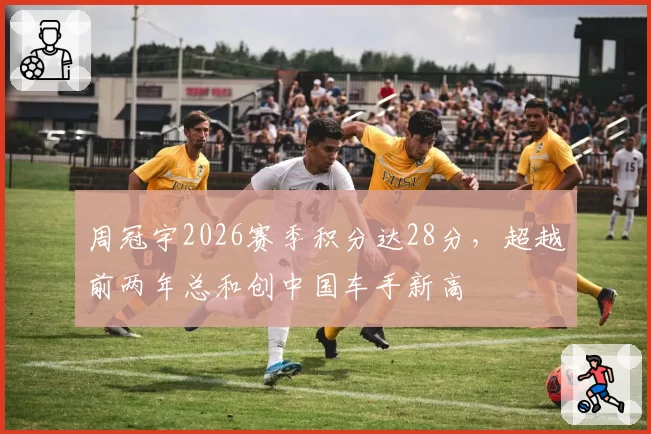 周冠宇2026赛季积分达28分,超越前两年总和创中国车手新高