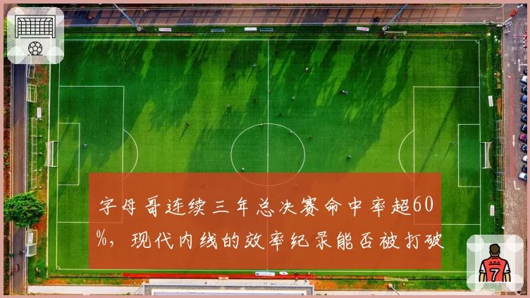 字母哥连续三年总决赛命中率超60%,现代内线的效率纪录能否被打破?