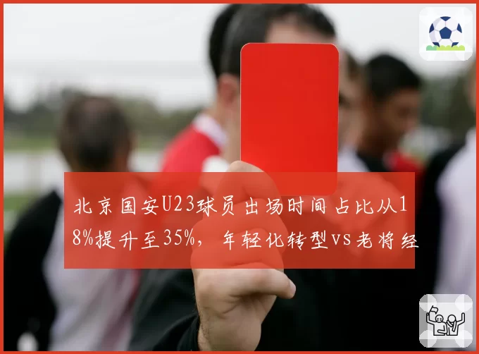 北京国安U23球员出场时间占比从18%提升至35%,年轻化转型vs老将经验博弈