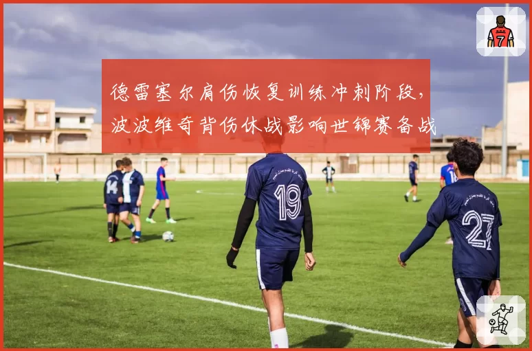 德雷塞尔肩伤恢复训练冲刺阶段,波波维奇背伤休战影响世锦赛备战状态不明