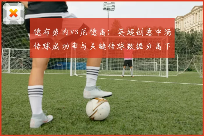 德布劳内vs厄德高：英超创意中场传球成功率与关键传球数据分高下