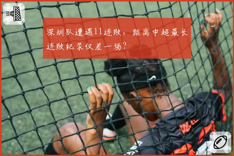 深圳队遭遇11连败，距离中超最长连败纪录仅差一场？