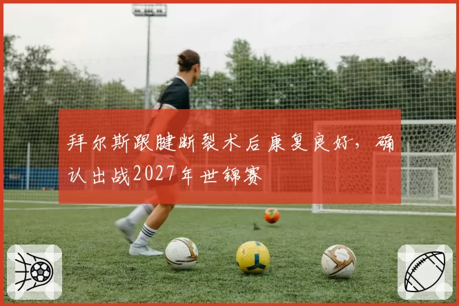 拜尔斯跟腱断裂术后康复良好，确认出战2027年世锦赛