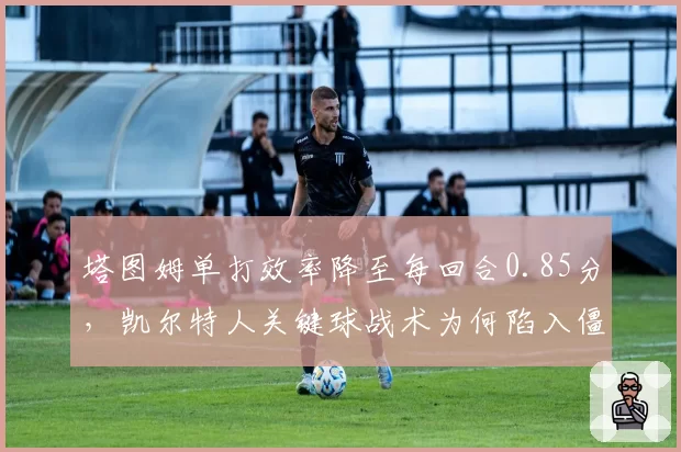 塔图姆单打效率降至每回合0.85分,凯尔特人关键球战术为何陷入僵局?