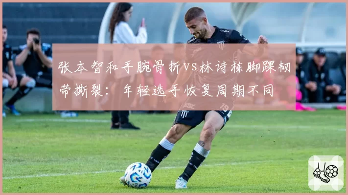 张本智和手腕骨折vs林诗栋脚踝韧带撕裂：年轻选手恢复周期不同