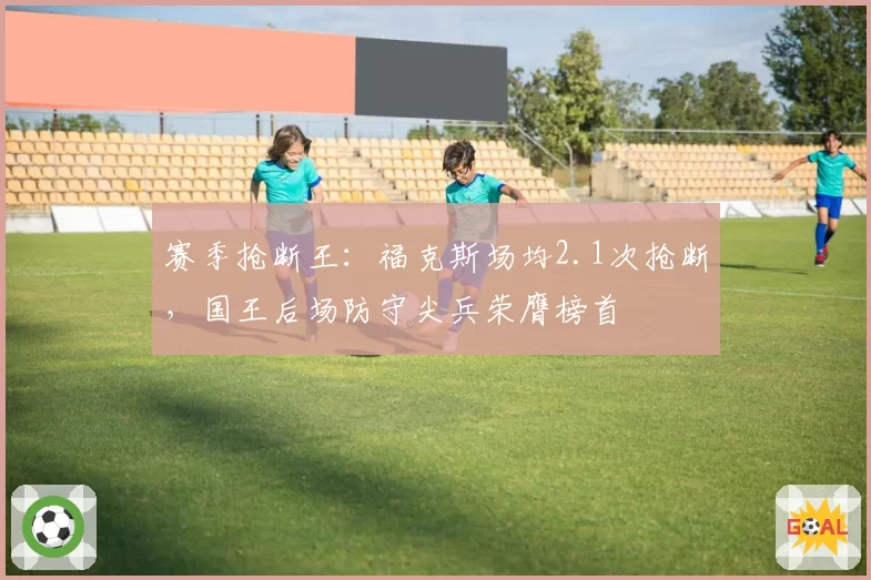 赛季抢断王：福克斯场均2.1次抢断，国王后场防守尖兵荣膺榜首