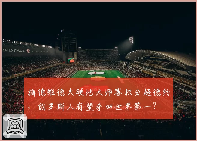 梅德维德夫硬地大师赛积分超德约,俄罗斯人有望夺回世界第一?