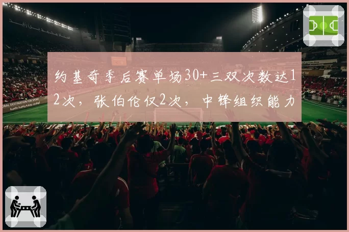 约基奇季后赛单场30+三双次数达12次，张伯伦仅2次，中锋组织能力跨时代碾压