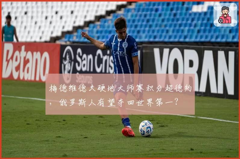 梅德维德夫硬地大师赛积分超德约，俄罗斯人有望夺回世界第一？